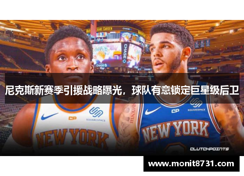 尼克斯新赛季引援战略曝光，球队有意锁定巨星级后卫